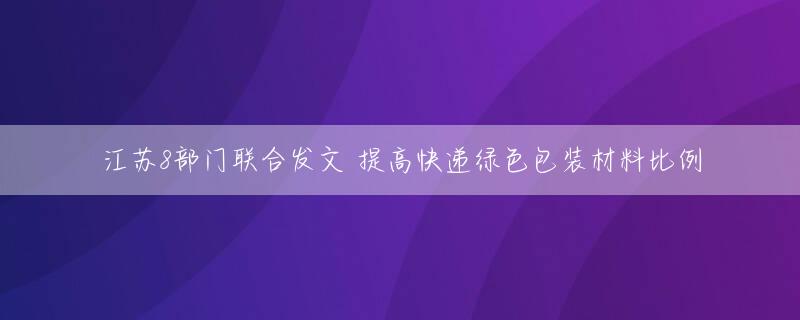 江苏8部门联合发文 提高快递绿色包装材料比例